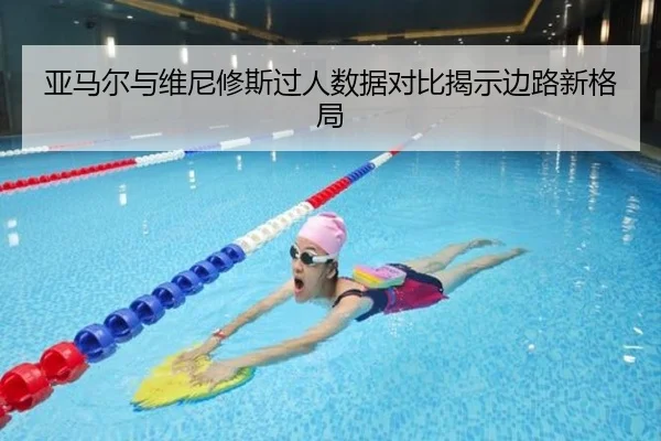 亚马尔与维尼修斯过人数据对比揭示边路新格局